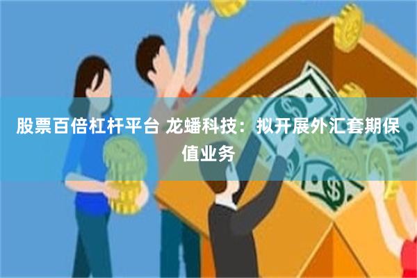 股票百倍杠杆平台 龙蟠科技：拟开展外汇套期保值业务