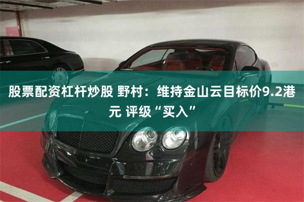 股票配资杠杆炒股 野村：维持金山云目标价9.2港元 评级“买入”