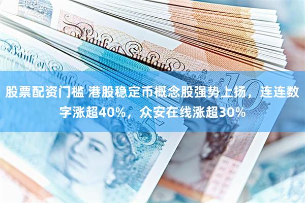 股票配资门槛 港股稳定币概念股强势上扬，连连数字涨超40%，众安在线涨超30%
