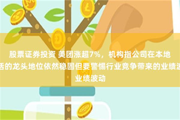 股票证券投资 美团涨超7%，机构指公司在本地生活的龙头地位依然稳固但要警惕行业竞争带来的业绩波动