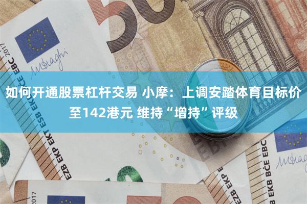 如何开通股票杠杆交易 小摩：上调安踏体育目标价至142港元 维持“增持”评级
