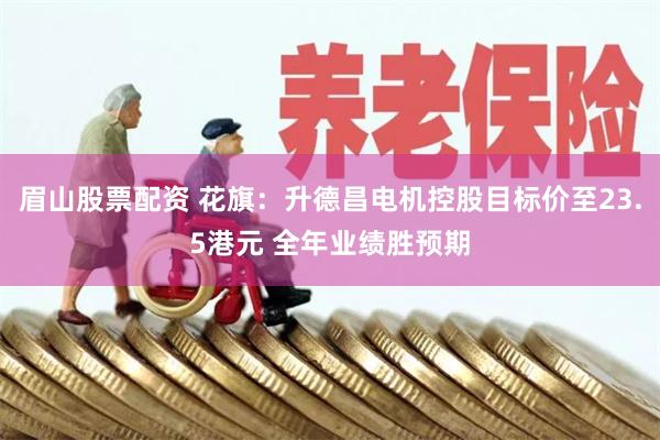 眉山股票配资 花旗：升德昌电机控股目标价至23.5港元 全年业绩胜预期
