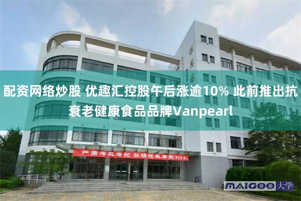 配资网络炒股 优趣汇控股午后涨逾10% 此前推出抗衰老健康食品品牌Vanpearl