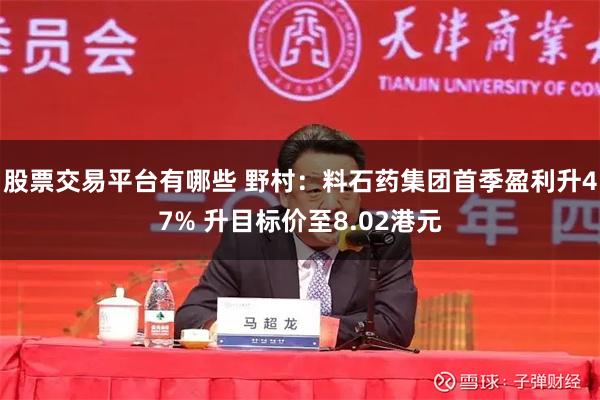 股票交易平台有哪些 野村：料石药集团首季盈利升47% 升目标价至8.02港元