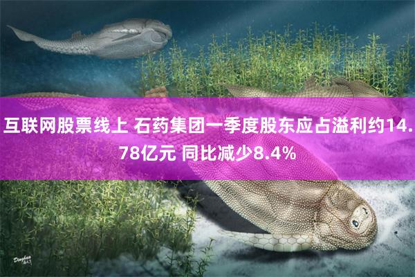 互联网股票线上 石药集团一季度股东应占溢利约14.78亿元 同比减少8.4%