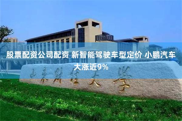 股票配资公司配资 新智能驾驶车型定价 小鹏汽车大涨近9%