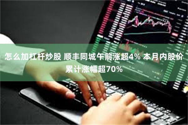 怎么加杠杆炒股 顺丰同城午前涨超4% 本月内股价累计涨幅超70%