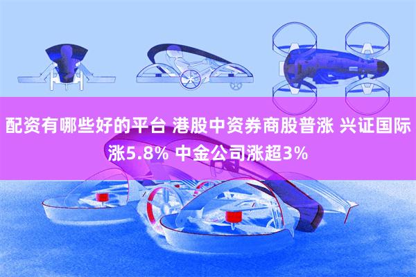配资有哪些好的平台 港股中资券商股普涨 兴证国际涨5.8% 中金公司涨超3%
