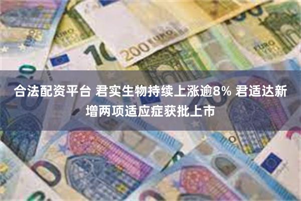 合法配资平台 君实生物持续上涨逾8% 君适达新增两项适应症获批上市