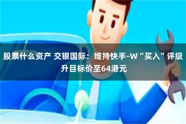 股票什么资产 交银国际：维持快手-W“买入”评级 升目标价至64港元