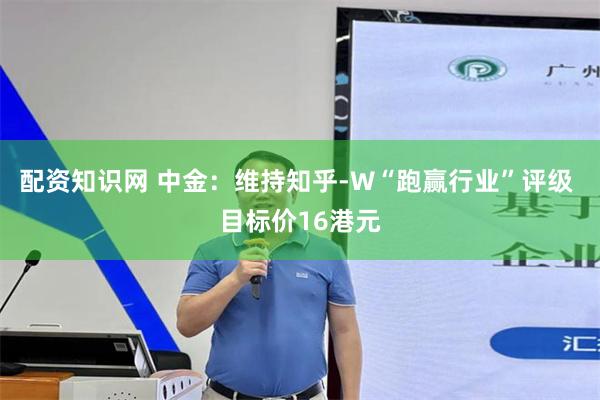配资知识网 中金：维持知乎-W“跑赢行业”评级 目标价16港元