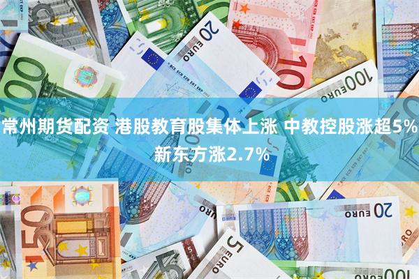 常州期货配资 港股教育股集体上涨 中教控股涨超5% 新东方涨2.7%