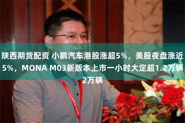 陕西期货配资 小鹏汽车港股涨超5%，美股夜盘涨近5%，MONA M03新版本上市一小时大定超1.2万辆