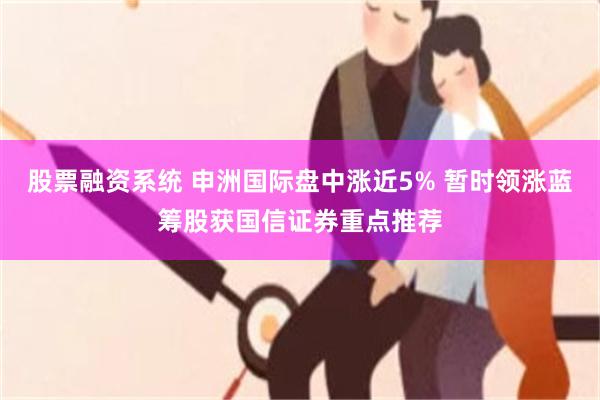 股票融资系统 申洲国际盘中涨近5% 暂时领涨蓝筹股获国信证券重点推荐