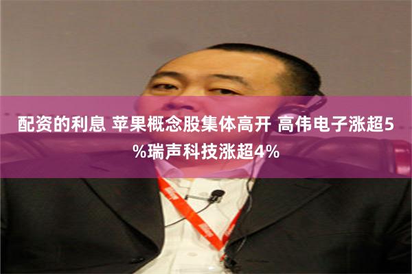 配资的利息 苹果概念股集体高开 高伟电子涨超5%瑞声科技涨超4%