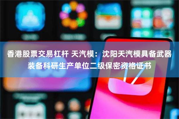 香港股票交易杠杆 天汽模：沈阳天汽模具备武器装备科研生产单位二级保密资格证书