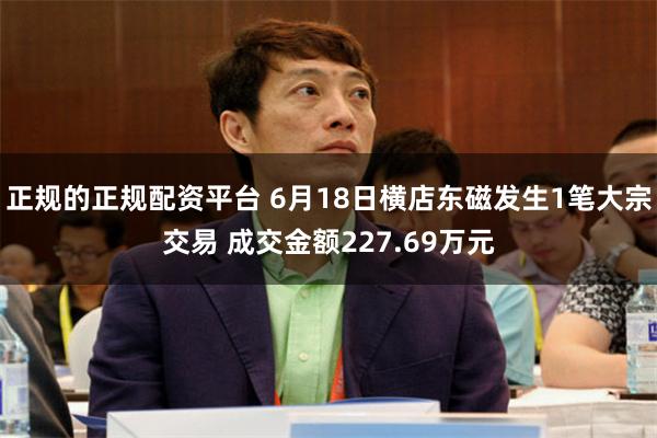 正规的正规配资平台 6月18日横店东磁发生1笔大宗交易 成交金额227.69万元