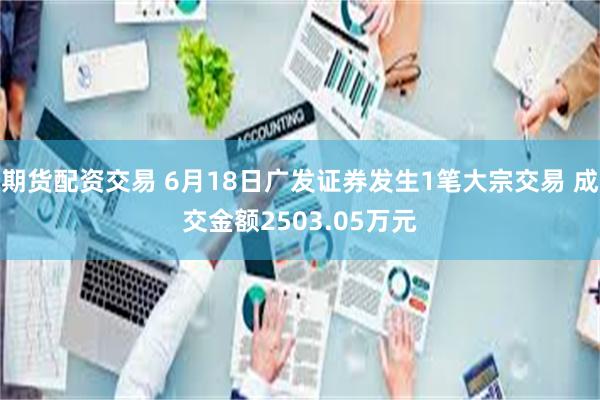 期货配资交易 6月18日广发证券发生1笔大宗交易 成交金额2503.05万元