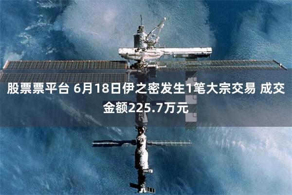 股票票平台 6月18日伊之密发生1笔大宗交易 成交金额225.7万元