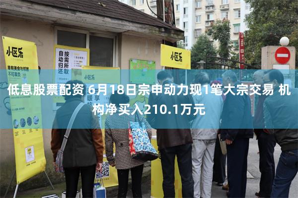 低息股票配资 6月18日宗申动力现1笔大宗交易 机构净买入210.1万元