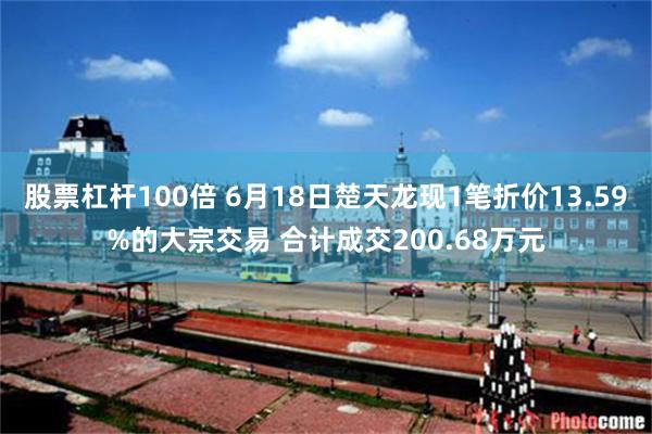 股票杠杆100倍 6月18日楚天龙现1笔折价13.59%的大宗交易 合计成交200.68万元