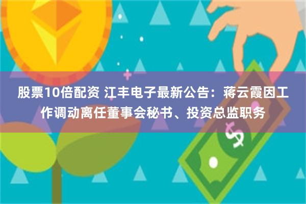 股票10倍配资 江丰电子最新公告：蒋云霞因工作调动离任董事会秘书、投资总监职务