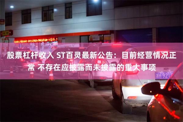 股票杠杆收入 ST百灵最新公告：目前经营情况正常 不存在应披露而未披露的重大事项