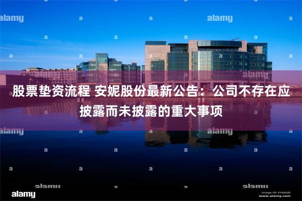 股票垫资流程 安妮股份最新公告：公司不存在应披露而未披露的重大事项