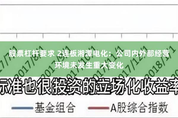 股票杠杆要求 2连板湘潭电化：公司内外部经营环境未发生重大变化