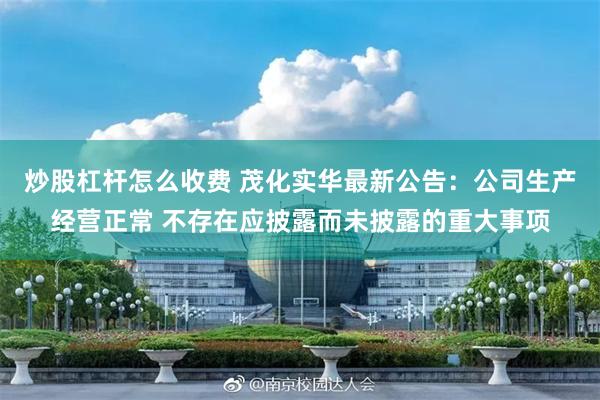 炒股杠杆怎么收费 茂化实华最新公告：公司生产经营正常 不存在应披露而未披露的重大事项