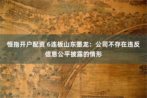 恒指开户配资 6连板山东墨龙：公司不存在违反信息公平披露的情形
