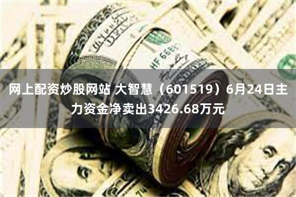 网上配资炒股网站 大智慧（601519）6月24日主力资金净卖出3426.68万元