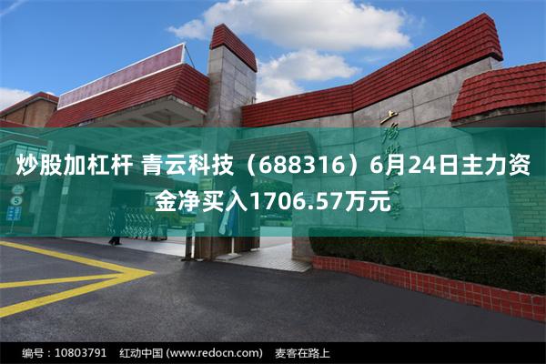 炒股加杠杆 青云科技（688316）6月24日主力资金净买入1706.57万元
