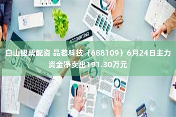 白山股票配资 品茗科技（688109）6月24日主力资金净卖出191.30万元