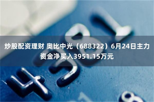 炒股配资理财 奥比中光（688322）6月24日主力资金净买入3951.15万元