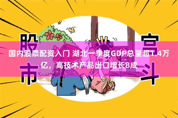 国内股票配资入门 湖北一季度GDP总量超1.4万亿，高技术产品出口增长8成