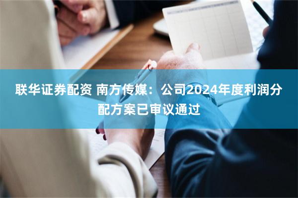 联华证券配资 南方传媒：公司2024年度利润分配方案已审议通过