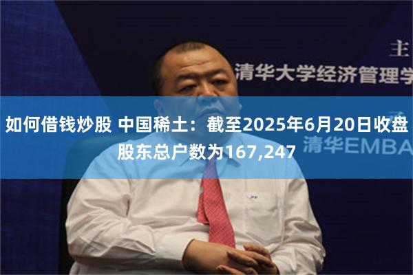 如何借钱炒股 中国稀土：截至2025年6月20日收盘股东总户数为167,247