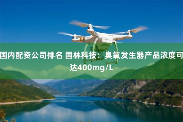 国内配资公司排名 国林科技：臭氧发生器产品浓度可达400mg/L