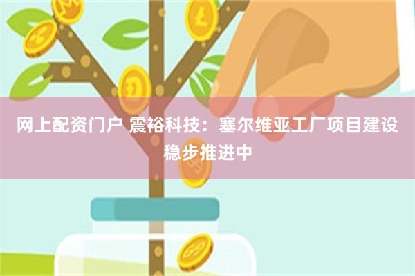 网上配资门户 震裕科技：塞尔维亚工厂项目建设稳步推进中