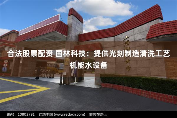 合法股票配资 国林科技：提供光刻制造清洗工艺机能水设备