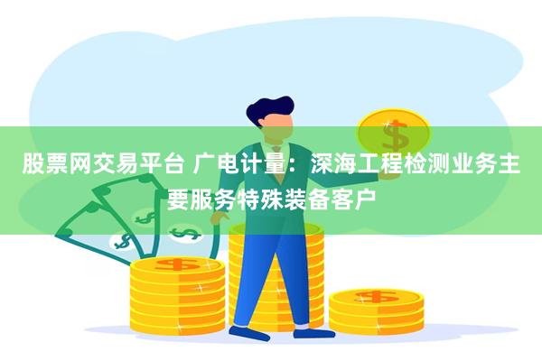 股票网交易平台 广电计量：深海工程检测业务主要服务特殊装备客户