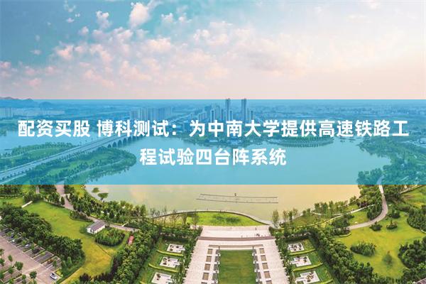 配资买股 博科测试：为中南大学提供高速铁路工程试验四台阵系统