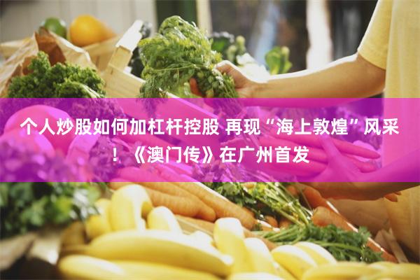 个人炒股如何加杠杆控股 再现“海上敦煌”风采！《澳门传》在广州首发