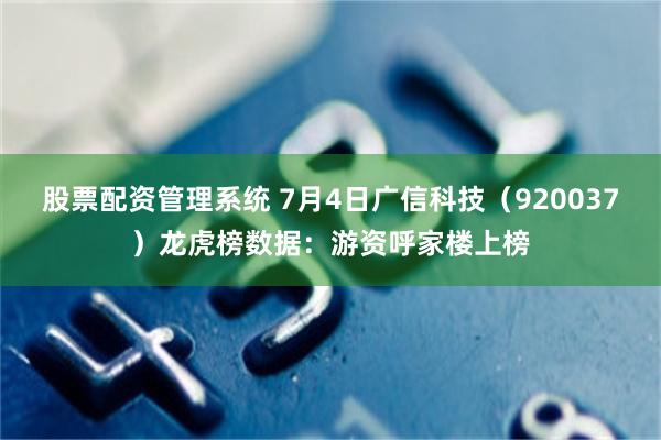 股票配资管理系统 7月4日广信科技（920037）龙虎榜数据：游资呼家楼上榜