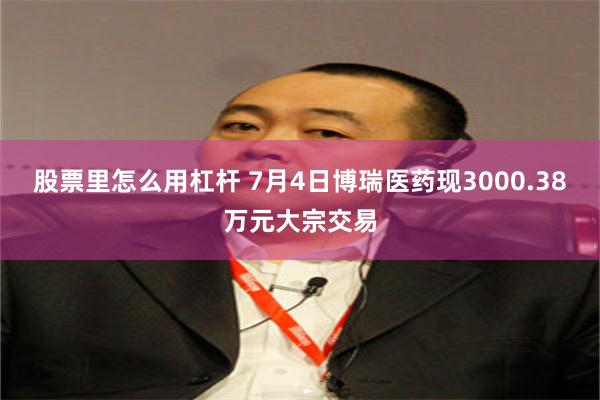 股票里怎么用杠杆 7月4日博瑞医药现3000.38万元大宗交易
