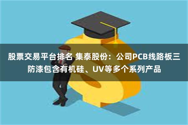 股票交易平台排名 集泰股份：公司PCB线路板三防漆包含有机硅、UV等多个系列产品