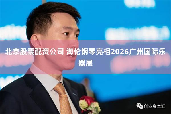 北京股票配资公司 海伦钢琴亮相2026广州国际乐器展