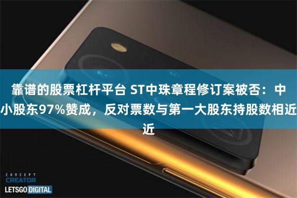 靠谱的股票杠杆平台 ST中珠章程修订案被否：中小股东97%赞成，反对票数与第一大股东持股数相近