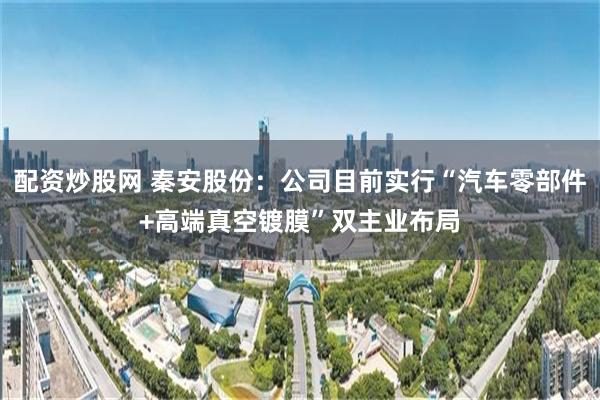 配资炒股网 秦安股份：公司目前实行“汽车零部件+高端真空镀膜”双主业布局